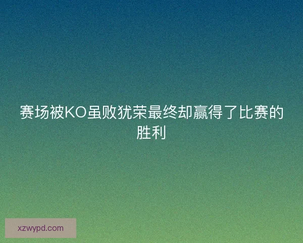 赛场被KO虽败犹荣最终却赢得了比赛的胜利