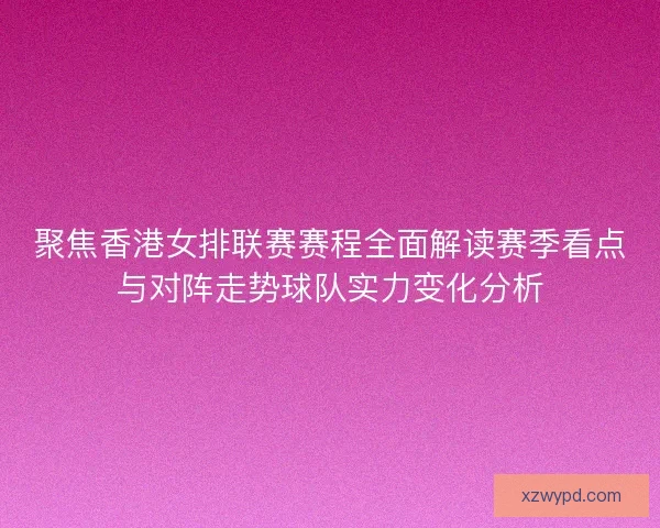 聚焦香港女排联赛赛程全面解读赛季看点与对阵走势球队实力变化分析