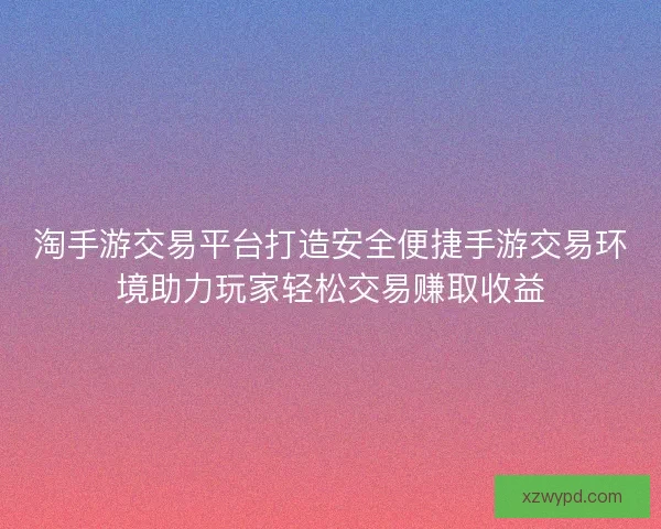 淘手游交易平台打造安全便捷手游交易环境助力玩家轻松交易赚取收益