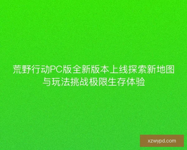 荒野行动PC版全新版本上线探索新地图与玩法挑战极限生存体验