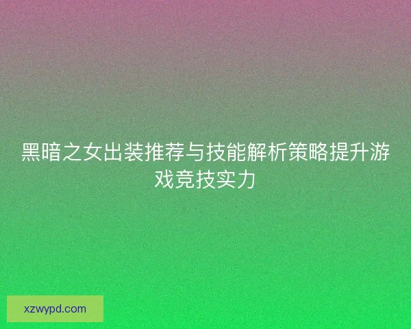 黑暗之女出装推荐与技能解析策略提升游戏竞技实力