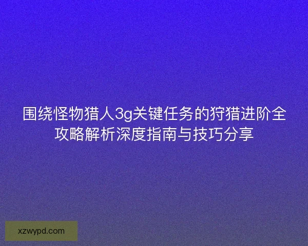 围绕怪物猎人3g关键任务的狩猎进阶全攻略解析深度指南与技巧分享