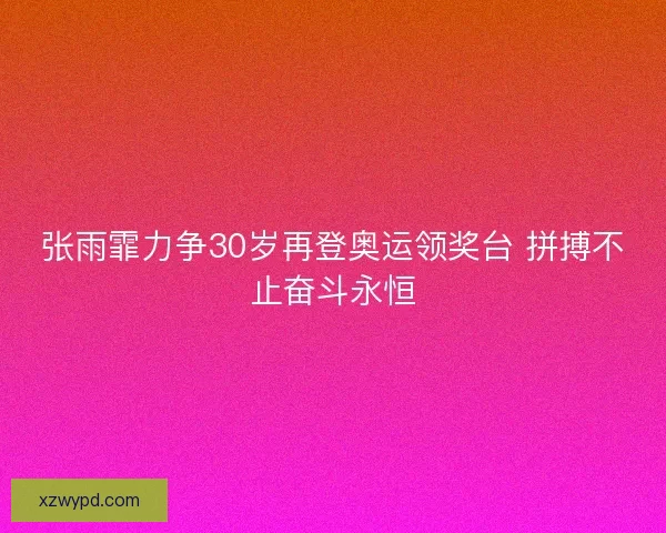 张雨霏力争30岁再登奥运领奖台 拼搏不止奋斗永恒