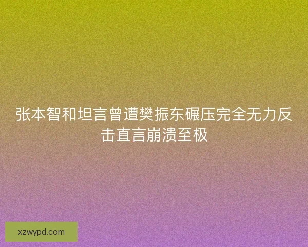 张本智和坦言曾遭樊振东碾压完全无力反击直言崩溃至极 张本智和坦言曾遭樊振东碾压完全无力反击直言崩溃至极