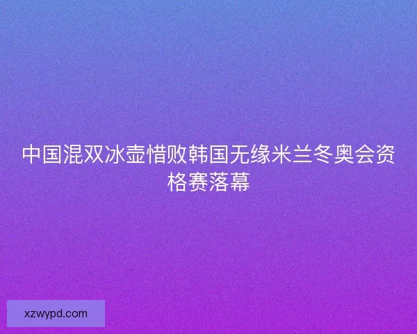 中国混双冰壶惜败韩国无缘米兰冬奥会资格赛落幕 中国混双冰壶惜败韩国无缘米兰冬奥会资格赛落幕