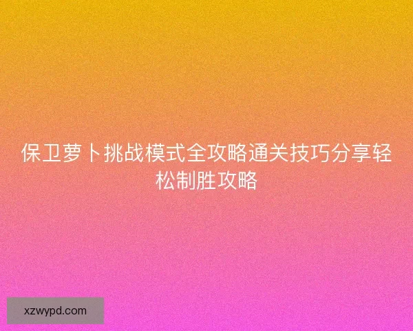 保卫萝卜挑战模式全攻略通关技巧分享轻松制胜攻略 保卫萝卜挑战模式全攻略通关技巧分享轻松制胜攻略