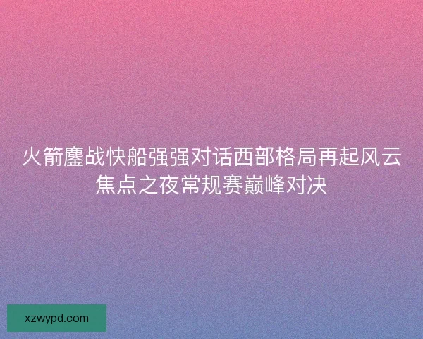 火箭鏖战快船强强对话西部格局再起风云焦点之夜常规赛巅峰对决