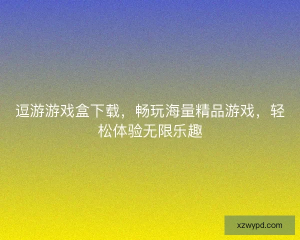 逗游游戏盒下载，畅玩海量精品游戏，轻松体验无限乐趣