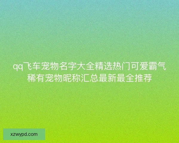 qq飞车宠物名字大全精选热门可爱霸气稀有宠物昵称汇总最新最全推荐