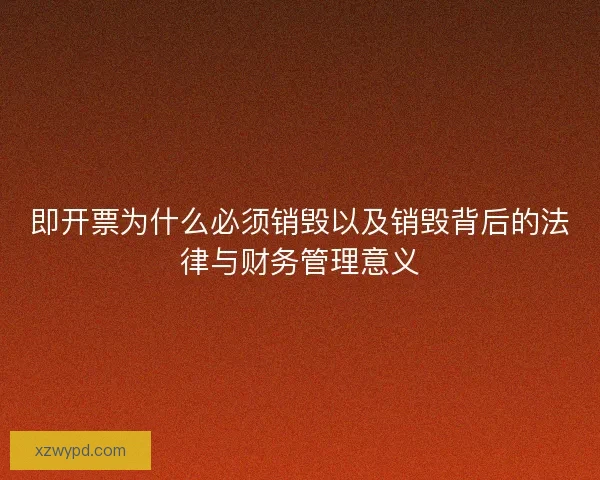 即开票为什么必须销毁以及销毁背后的法律与财务管理意义