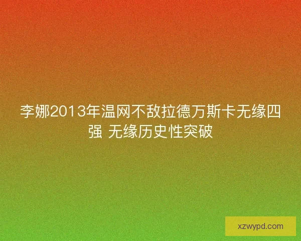 李娜2013年温网不敌拉德万斯卡无缘四强 无缘历史性突破