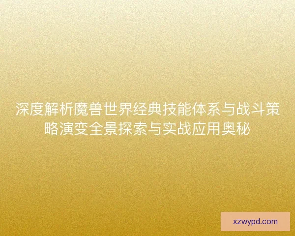 深度解析魔兽世界经典技能体系与战斗策略演变全景探索与实战应用奥秘