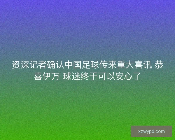 资深记者确认中国足球传来重大喜讯 恭喜伊万 球迷终于可以安心了