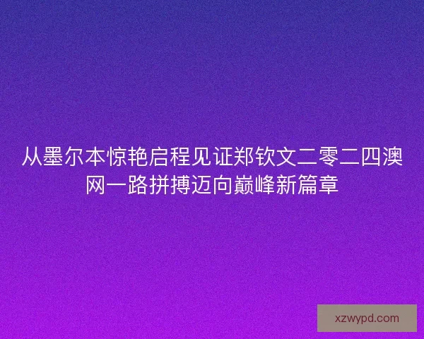 从墨尔本惊艳启程见证郑钦文二零二四澳网一路拼搏迈向巅峰新篇章