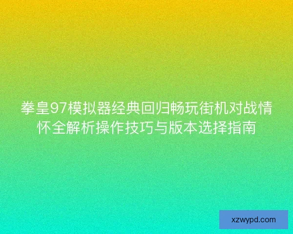 拳皇97模拟器经典回归畅玩街机对战情怀全解析操作技巧与版本选择指南