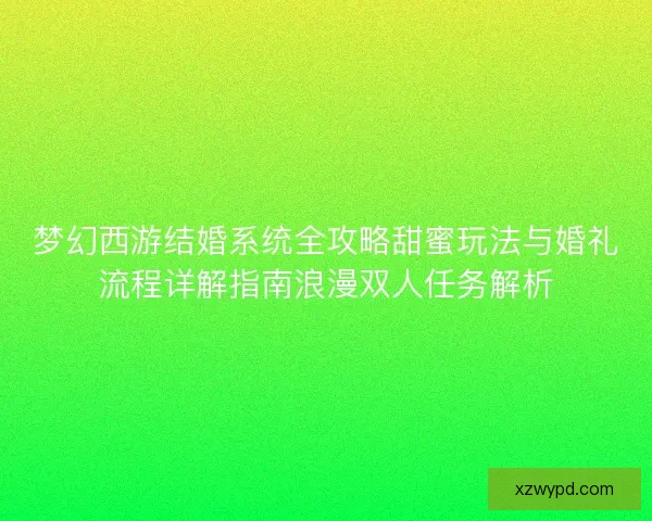梦幻西游结婚系统全攻略甜蜜玩法与婚礼流程详解指南浪漫双人任务解析 梦幻西游结婚系统全攻略甜蜜玩法与婚礼流程详解指南浪漫双人任务解析