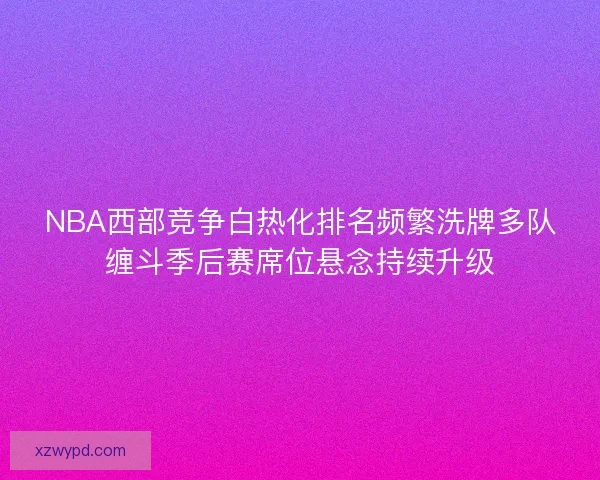 NBA西部竞争白热化排名频繁洗牌多队缠斗季后赛席位悬念持续升级