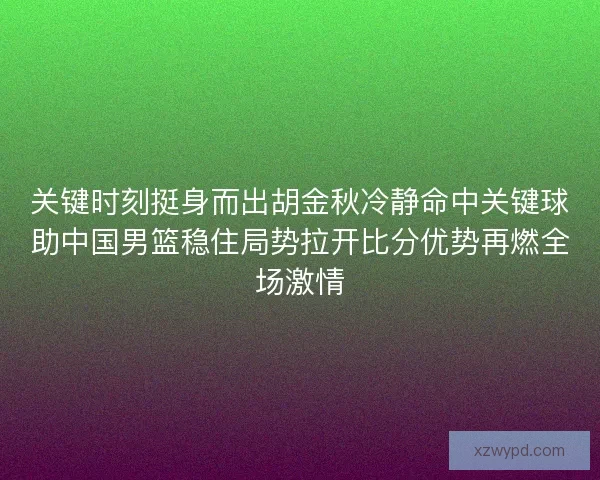 关键时刻挺身而出胡金秋冷静命中关键球助中国男篮稳住局势拉开比分优势再燃全场激情