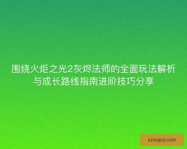 围绕火炬之光2灰烬法师的全面玩法解析与成长路线指南进阶技巧分享