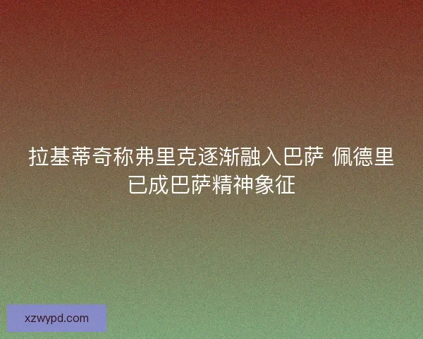 拉基蒂奇称弗里克逐渐融入巴萨 佩德里已成巴萨精神象征