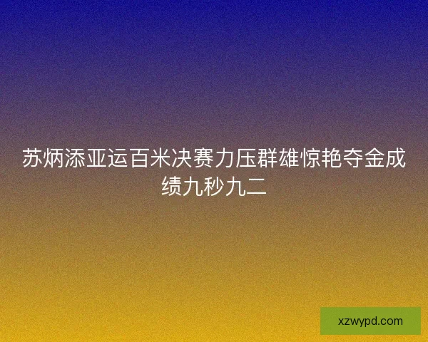 苏炳添亚运百米决赛力压群雄惊艳夺金成绩九秒九二