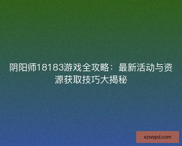 阴阳师18183游戏全攻略：最新活动与资源获取技巧大揭秘