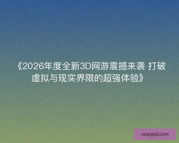 《2026年度全新3D网游震撼来袭 打破虚拟与现实界限的超强体验》
