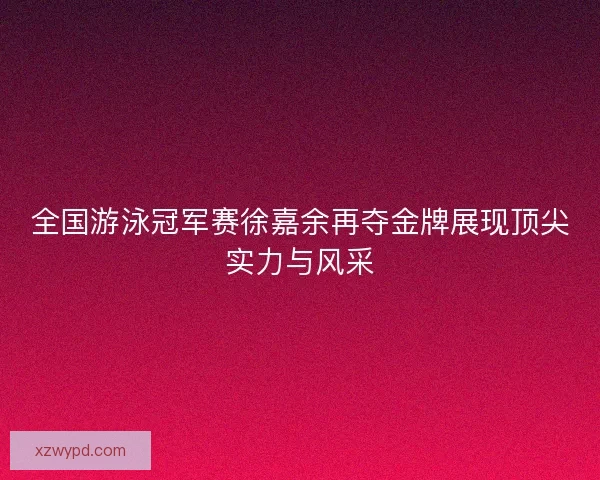 全国游泳冠军赛徐嘉余再夺金牌展现顶尖实力与风采 全国游泳冠军赛徐嘉余再夺金牌展现顶尖实力与风采