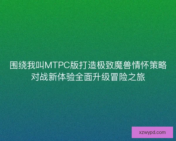 围绕我叫MTPC版打造极致魔兽情怀策略对战新体验全面升级冒险之旅 围绕我叫MTPC版打造极致魔兽情怀策略对战新体验全面升级冒险之旅