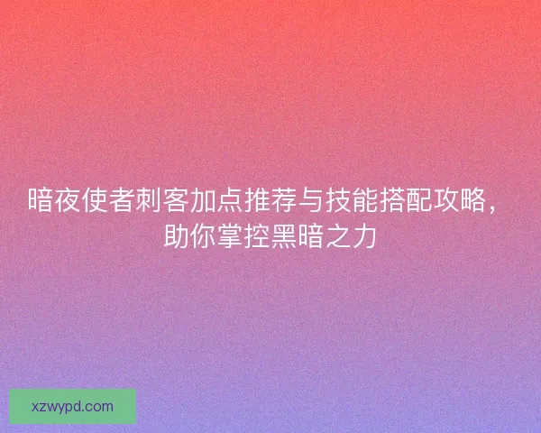 暗夜使者刺客加点推荐与技能搭配攻略,助你掌控黑暗之力 暗夜使者刺客加点推荐与技能搭配攻略,助你掌控黑暗之力