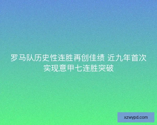 罗马队历史性连胜再创佳绩 近九年首次实现意甲七连胜突破 罗马队历史性连胜再创佳绩 近九年首次实现意甲七连胜突破