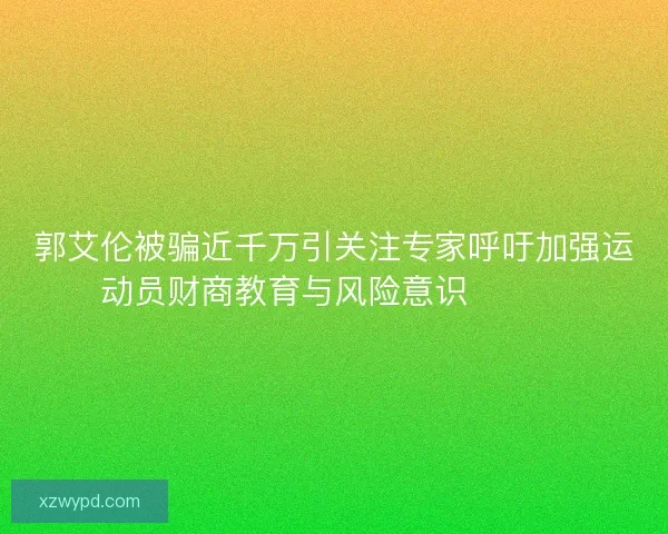 郭艾伦被骗近千万引关注专家呼吁加强运动员财商教育与风险意识⚠️💰