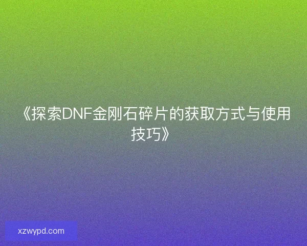 《探索DNF金刚石碎片的获取方式与使用技巧》 《探索DNF金刚石碎片的获取方式与使用技巧》