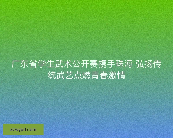 广东省学生武术公开赛携手珠海 弘扬传统武艺点燃青春激情 广东省学生武术公开赛携手珠海 弘扬传统武艺点燃青春激情