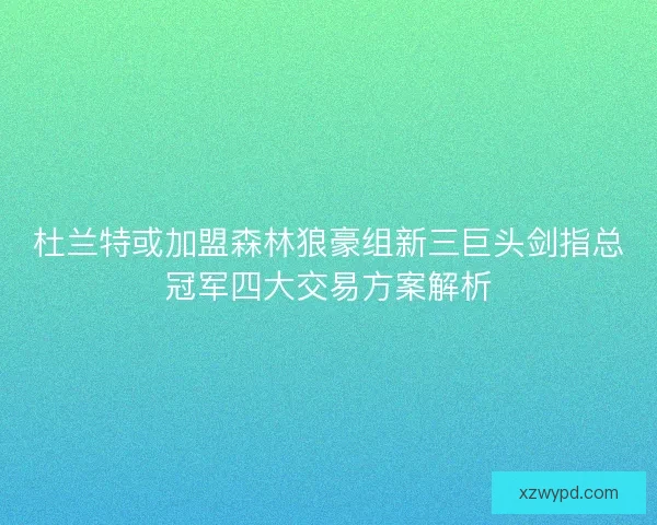 杜兰特或加盟森林狼豪组新三巨头剑指总冠军四大交易方案解析