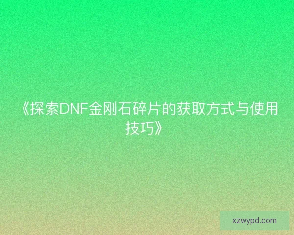 《探索DNF金刚石碎片的获取方式与使用技巧》 《探索DNF金刚石碎片的获取方式与使用技巧》