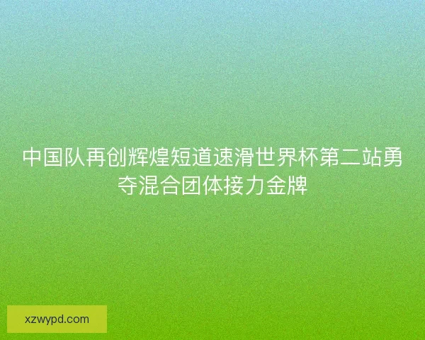 中国队再创辉煌短道速滑世界杯第二站勇夺混合团体接力金牌 中国队再创辉煌短道速滑世界杯第二站勇夺混合团体接力金牌