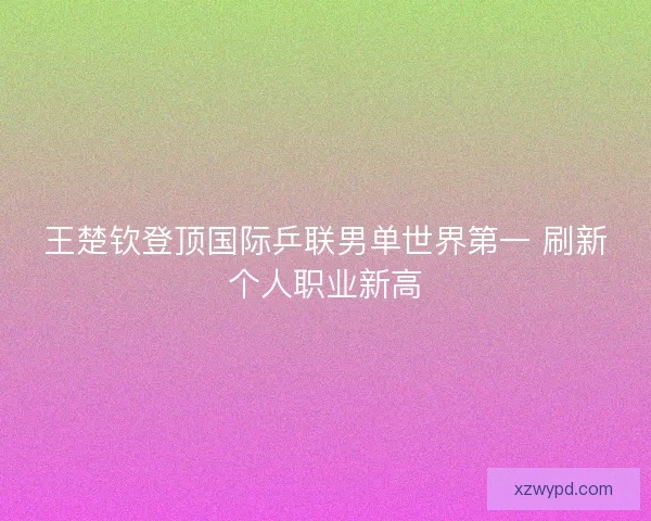 王楚钦登顶国际乒联男单世界第一 刷新个人职业新高