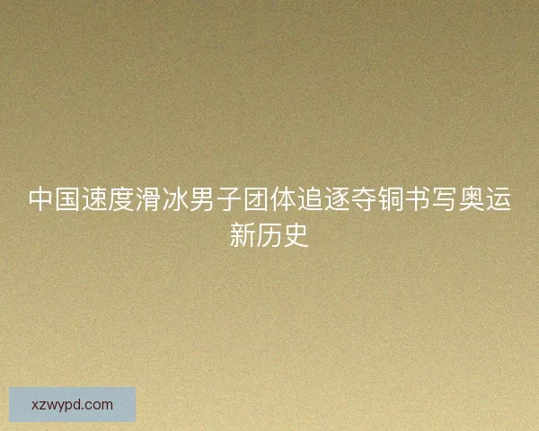 中国速度滑冰男子团体追逐夺铜书写奥运新历史 中国速度滑冰男子团体追逐夺铜书写奥运新历史