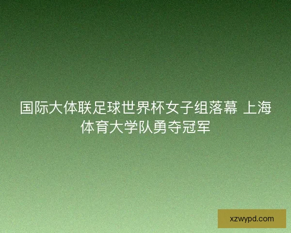 国际大体联足球世界杯女子组落幕 上海体育大学队勇夺冠军