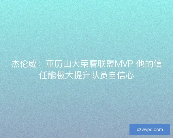 杰伦威:亚历山大荣膺联盟MVP 他的信任能极大提升队员自信心 杰伦威:亚历山大荣膺联盟MVP 他的信任能极大提升队员自信心