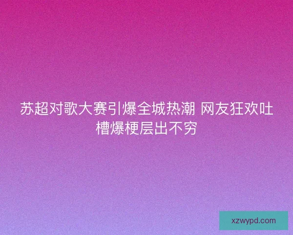 苏超对歌大赛引爆全城热潮 网友狂欢吐槽爆梗层出不穷