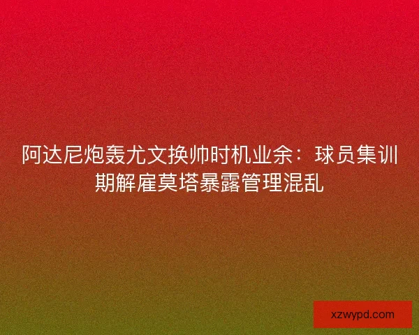 阿达尼炮轰尤文换帅时机业余：球员集训期解雇莫塔暴露管理混乱