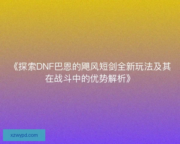 《探索DNF巴恩的飓风短剑全新玩法及其在战斗中的优势解析》